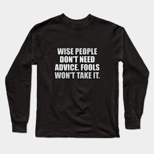 Wise people don't need advice. Fools won't take it Long Sleeve T-Shirt